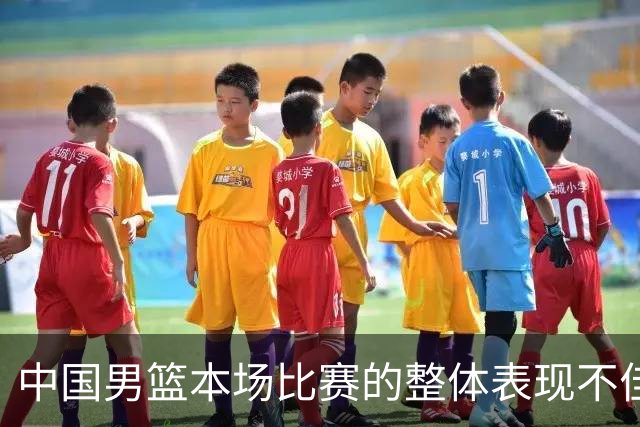 中国男篮本场比赛的整体表现不佳 从始至终都处于比分落后的局面